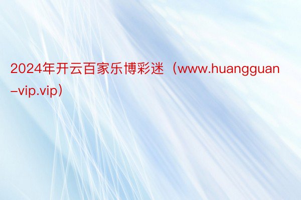 2024年开云百家乐博彩迷（www.huangguan-vip.vip）