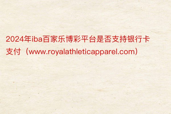 2024年iba百家乐博彩平台是否支持银行卡支付（www.royalathleticapparel.com）