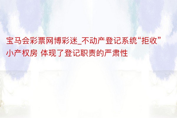 宝马会彩票网博彩迷_不动产登记系统“拒收”小产权房 体现了登记职责的严肃性