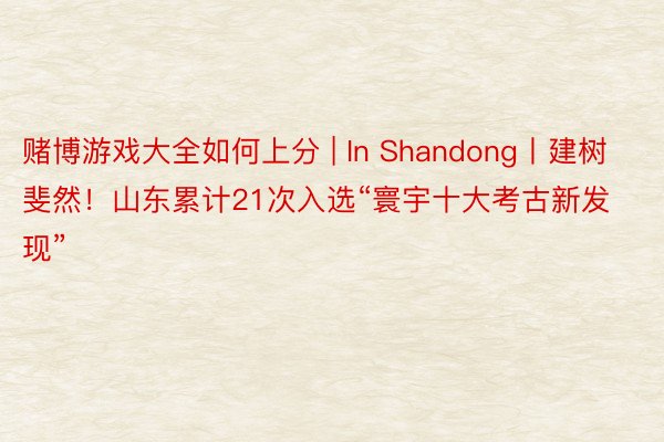 赌博游戏大全如何上分 | In Shandong丨建树斐然！山东累计21次入选“寰宇十大考古新发现”