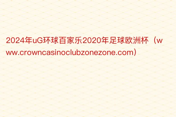 2024年uG环球百家乐2020年足球欧洲杯（www.crowncasinoclubzonezone.com）