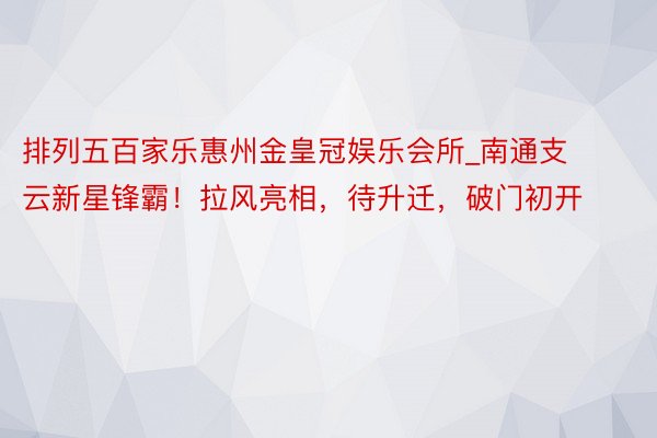 排列五百家乐惠州金皇冠娱乐会所_南通支云新星锋霸！拉风亮相，待升迁，破门初开