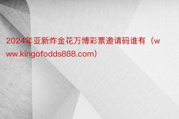 2024年亚新炸金花万博彩票邀请码谁有（www.kingofodds888.com）