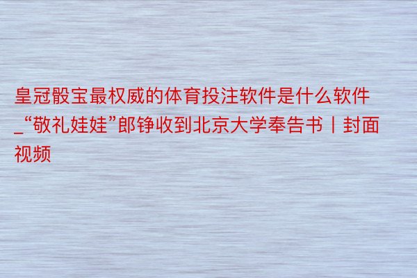 皇冠骰宝最权威的体育投注软件是什么软件_“敬礼娃娃”郎铮收到北京大学奉告书丨封面视频