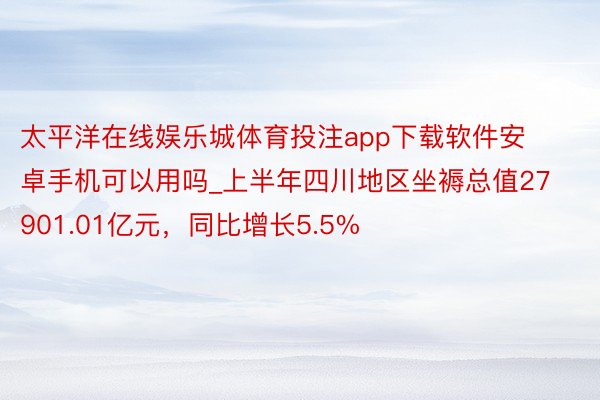 太平洋在线娱乐城体育投注app下载软件安卓手机可以用吗_上半年四川地区坐褥总值27901.01亿元，同比增长5.5%