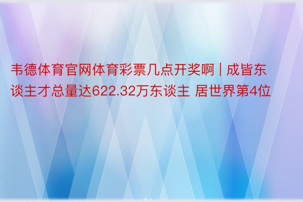 韦德体育官网体育彩票几点开奖啊 | 成皆东谈主才总量达622.32万东谈主 居世界第4位