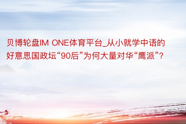 贝博轮盘IM ONE体育平台_从小就学中语的好意思国政坛“90后”为何大量对华“鹰派”?