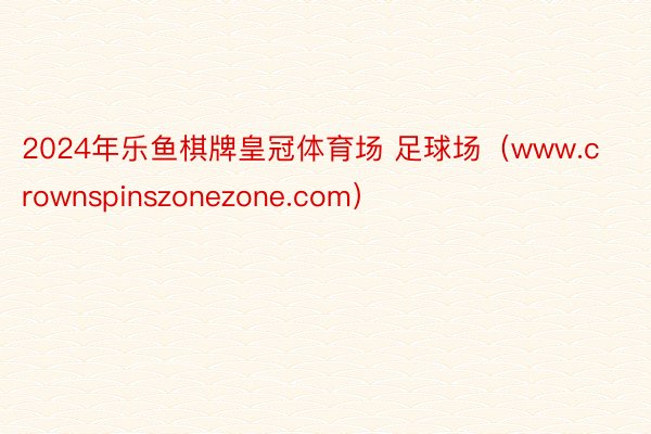 2024年乐鱼棋牌皇冠体育场 足球场（www.crownspinszonezone.com）