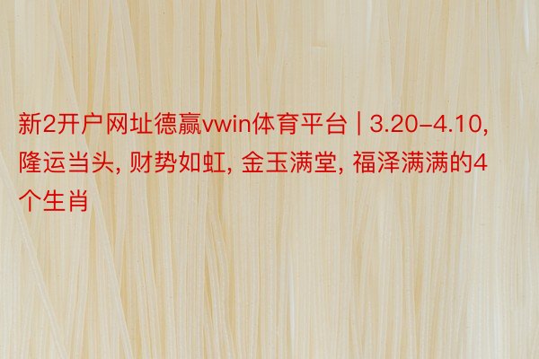 新2开户网址德赢vwin体育平台 | 3.20-4.10， 隆运当头， 财势如虹， 金玉满堂， 福泽满满的4个生肖