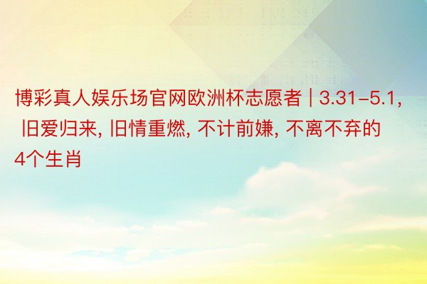 博彩真人娱乐场官网欧洲杯志愿者 | 3.31-5.1， 旧爱归来， 旧情重燃， 不计前嫌， 不离不弃的4个生肖