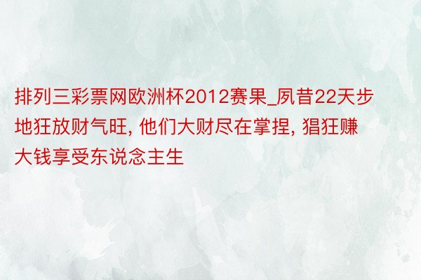 排列三彩票网欧洲杯2012赛果_夙昔22天步地狂放财气旺, 他们大财尽在掌捏, 猖狂赚大钱享受东说念主生