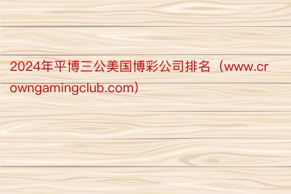 2024年平博三公美国博彩公司排名（www.crowngamingclub.com）