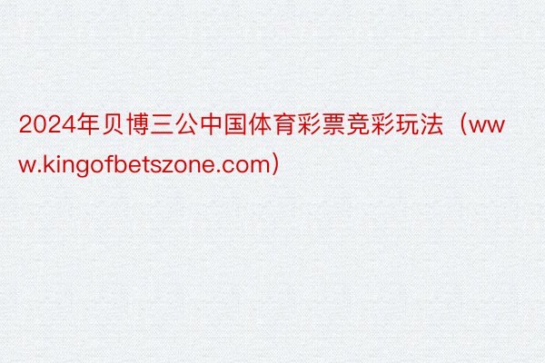 2024年贝博三公中国体育彩票竞彩玩法（www.kingofbetszone.com）