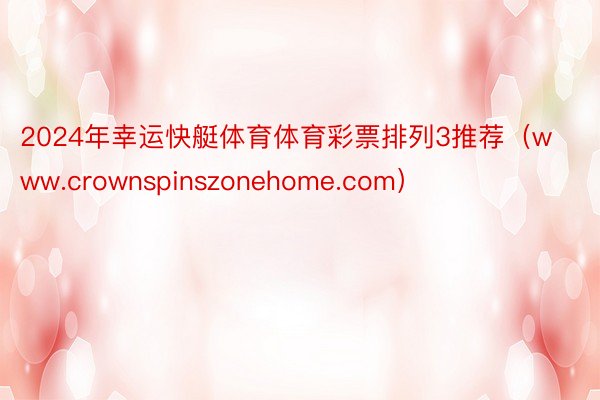 2024年幸运快艇体育体育彩票排列3推荐（www.crownspinszonehome.com）