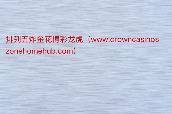 排列五炸金花博彩龙虎（www.crowncasinoszonehomehub.com）