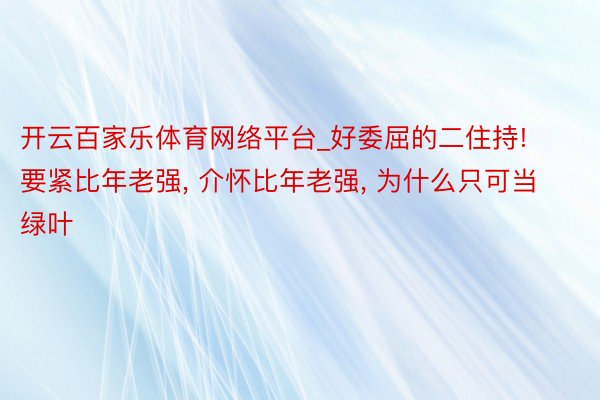 开云百家乐体育网络平台_好委屈的二住持! 要紧比年老强， 介怀比年老强， 为什么只可当绿叶