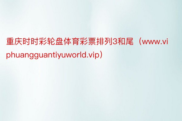 重庆时时彩轮盘体育彩票排列3和尾（www.viphuangguantiyuworld.vip）