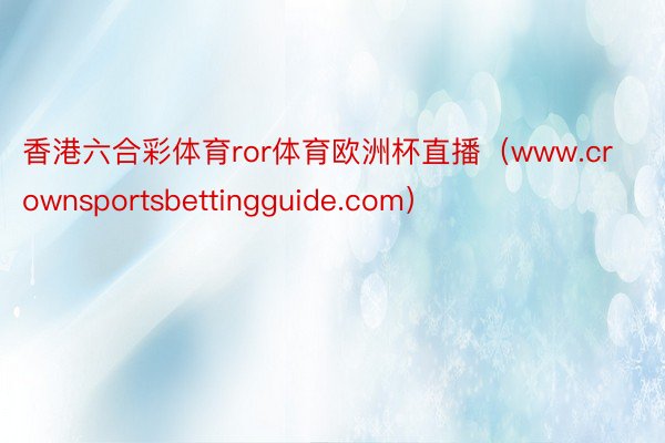 香港六合彩体育ror体育欧洲杯直播（www.crownsportsbettingguide.com）