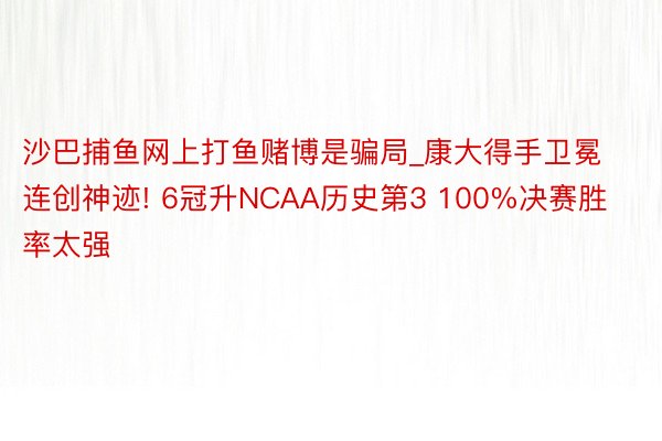 沙巴捕鱼网上打鱼赌博是骗局_康大得手卫冕连创神迹! 6冠升NCAA历史第3 100%决赛胜率太强