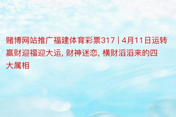 赌博网站推广福建体育彩票317 | 4月11日运转赢财迎福迎大运， 财神迷恋， 横财滔滔来的四大属相