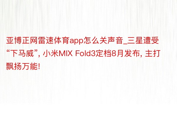 亚博正网雷速体育app怎么关声音_三星遭受“下马威”， 小米MIX Fold3定档8月发布， 主打飘扬万能!