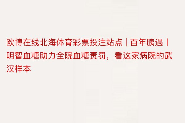 欧博在线北海体育彩票投注站点 | 百年胰遇丨明智血糖助力全院血糖责罚，看这家病院的武汉样本