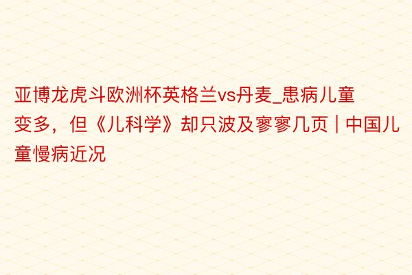 亚博龙虎斗欧洲杯英格兰vs丹麦_患病儿童变多，但《儿科学》却只波及寥寥几页 | 中国儿童慢病近况