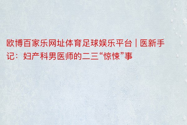 欧博百家乐网址体育足球娱乐平台 | 医新手记：妇产科男医师的二三“惊悚”事