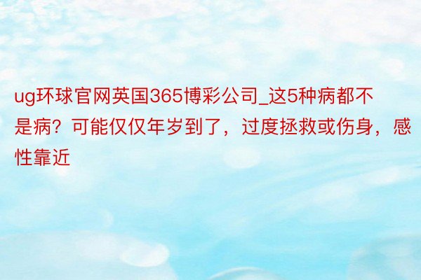 ug环球官网英国365博彩公司_这5种病都不是病？可能仅仅年岁到了，过度拯救或伤身，感性靠近