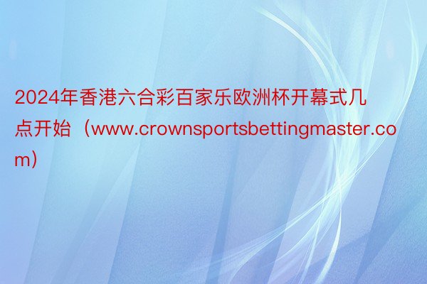 2024年香港六合彩百家乐欧洲杯开幕式几点开始（www.crownsportsbettingmaster.com）