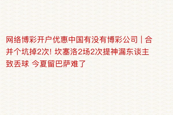 网络博彩开户优惠中国有没有博彩公司 | 合并个坑掉2次! 坎塞洛2场2次提神漏东谈主致丢球 今夏留巴萨难了