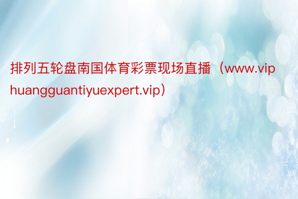 排列五轮盘南国体育彩票现场直播（www.viphuangguantiyuexpert.vip）