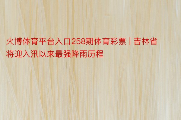 火博体育平台入口258期体育彩票 | 吉林省将迎入汛以来最强降雨历程