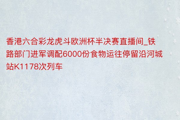 香港六合彩龙虎斗欧洲杯半决赛直播间_铁路部门进军调配6000份食物运往停留沿河城站K1178次列车