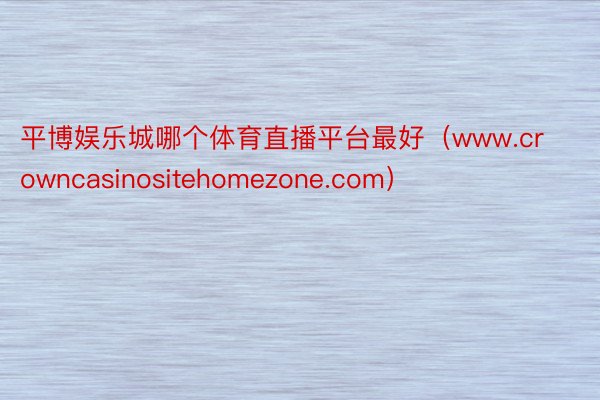 平博娱乐城哪个体育直播平台最好（www.crowncasinositehomezone.com）