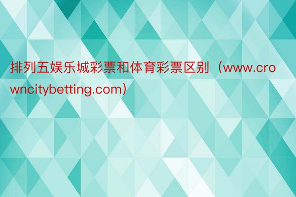 排列五娱乐城彩票和体育彩票区别（www.crowncitybetting.com）