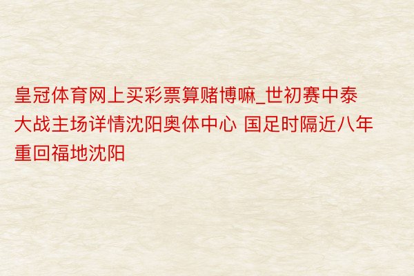 皇冠体育网上买彩票算赌博嘛_世初赛中泰大战主场详情沈阳奥体中心 国足时隔近八年重回福地沈阳