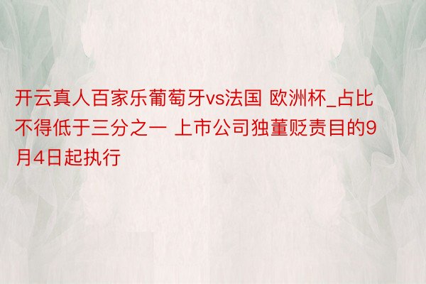 开云真人百家乐葡萄牙vs法国 欧洲杯_占比不得低于三分之一 上市公司独董贬责目的9月4日起执行