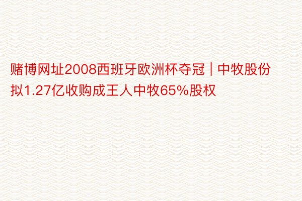 赌博网址2008西班牙欧洲杯夺冠 | 中牧股份拟1.27亿收购成王人中牧65%股权