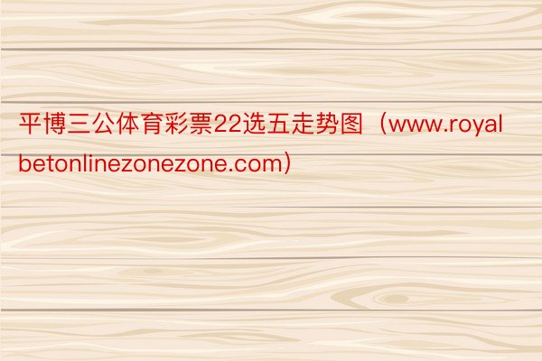 平博三公体育彩票22选五走势图（www.royalbetonlinezonezone.com）