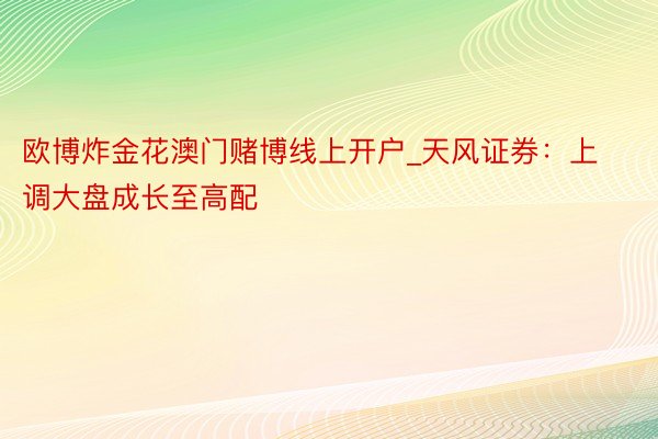 欧博炸金花澳门赌博线上开户_天风证券：上调大盘成长至高配