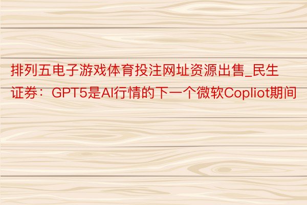 排列五电子游戏体育投注网址资源出售_民生证券：GPT5是AI行情的下一个微软Copliot期间