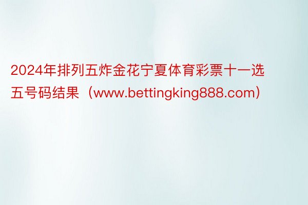 2024年排列五炸金花宁夏体育彩票十一选五号码结果（www.bettingking888.com）