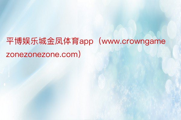 平博娱乐城金凤体育app（www.crowngamezonezonezone.com）