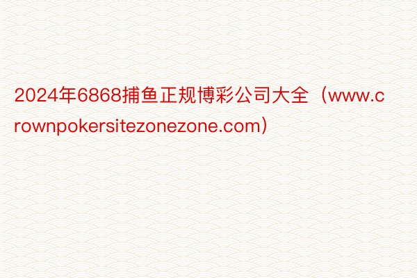 2024年6868捕鱼正规博彩公司大全（www.crownpokersitezonezone.com）