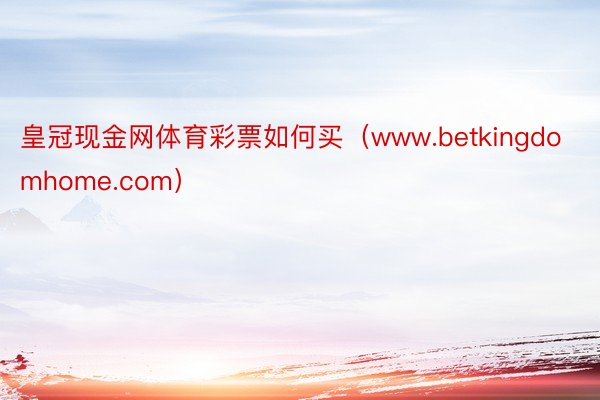 皇冠现金网体育彩票如何买（www.betkingdomhome.com）