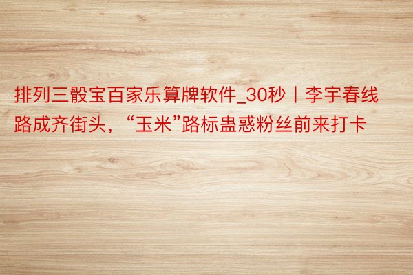 排列三骰宝百家乐算牌软件_30秒丨李宇春线路成齐街头，“玉米”路标蛊惑粉丝前来打卡