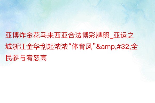 亚博炸金花马来西亚合法博彩牌照_亚运之城浙江金华刮起浓浓“体育风”&#32;全民参与宥恕高