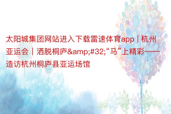 太阳城集团网站进入下载雷速体育app | 杭州亚运会｜洒脱桐庐&#32;“马”上精彩——造访杭州桐庐县亚运场馆