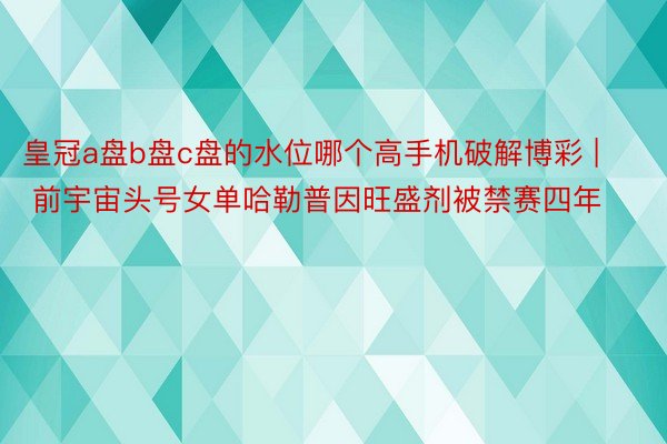 皇冠a盘b盘c盘的水位哪个高手机破解博彩 | 前宇宙头号女单哈勒普因旺盛剂被禁赛四年